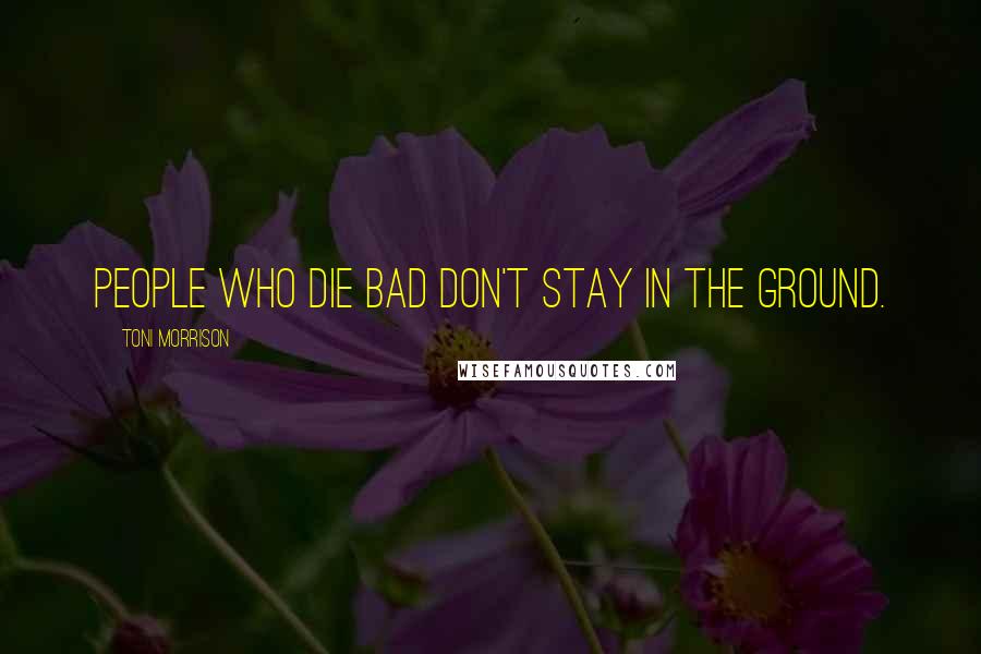 Toni Morrison Quotes: People who die bad don't stay in the ground.