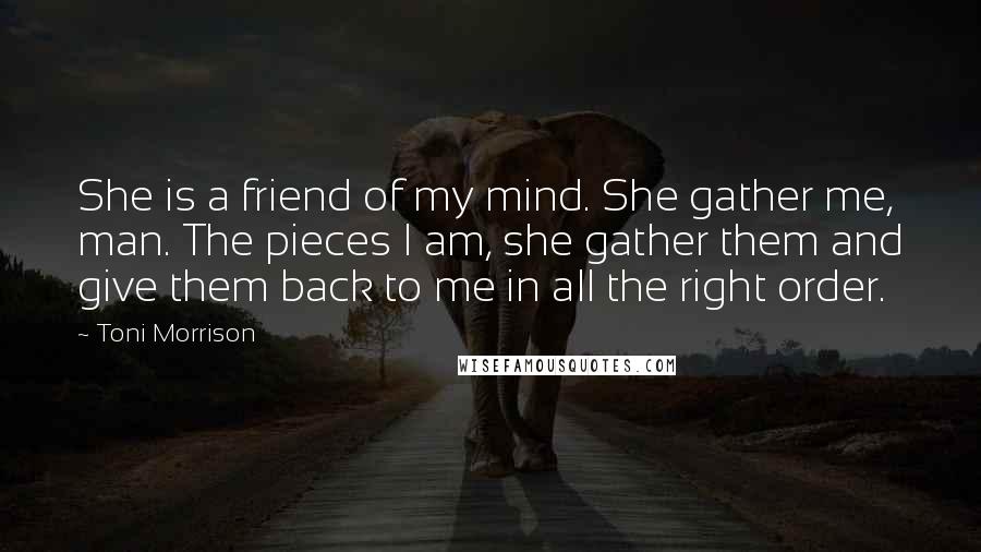 Toni Morrison Quotes: She is a friend of my mind. She gather me, man. The pieces I am, she gather them and give them back to me in all the right order.
