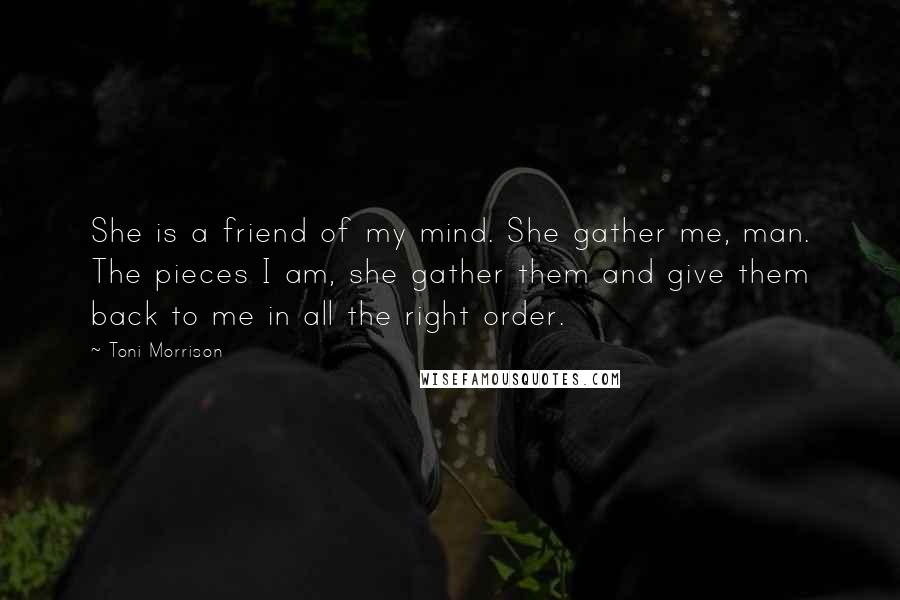 Toni Morrison Quotes: She is a friend of my mind. She gather me, man. The pieces I am, she gather them and give them back to me in all the right order.