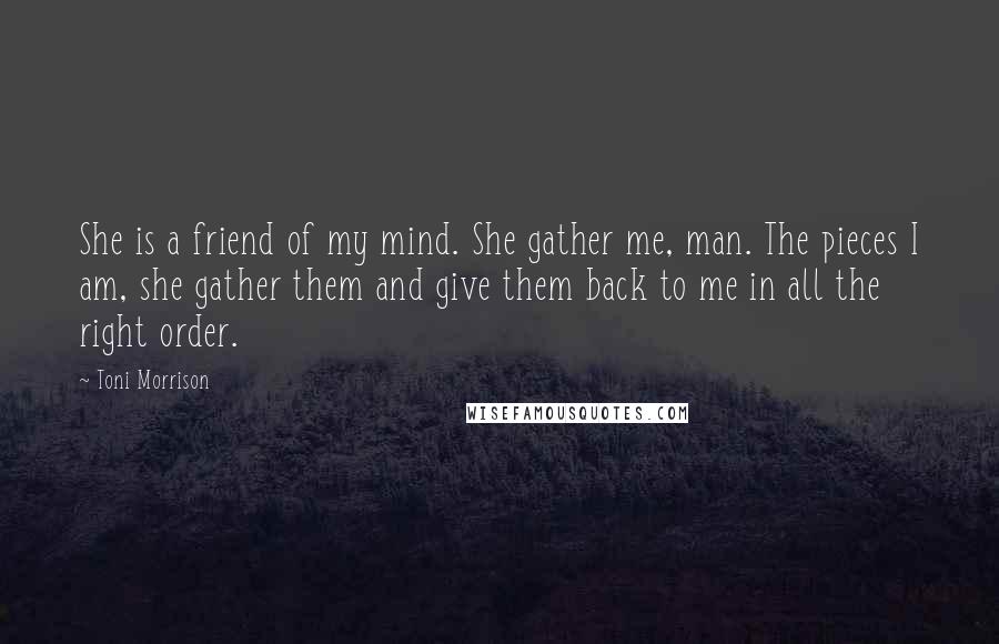 Toni Morrison Quotes: She is a friend of my mind. She gather me, man. The pieces I am, she gather them and give them back to me in all the right order.