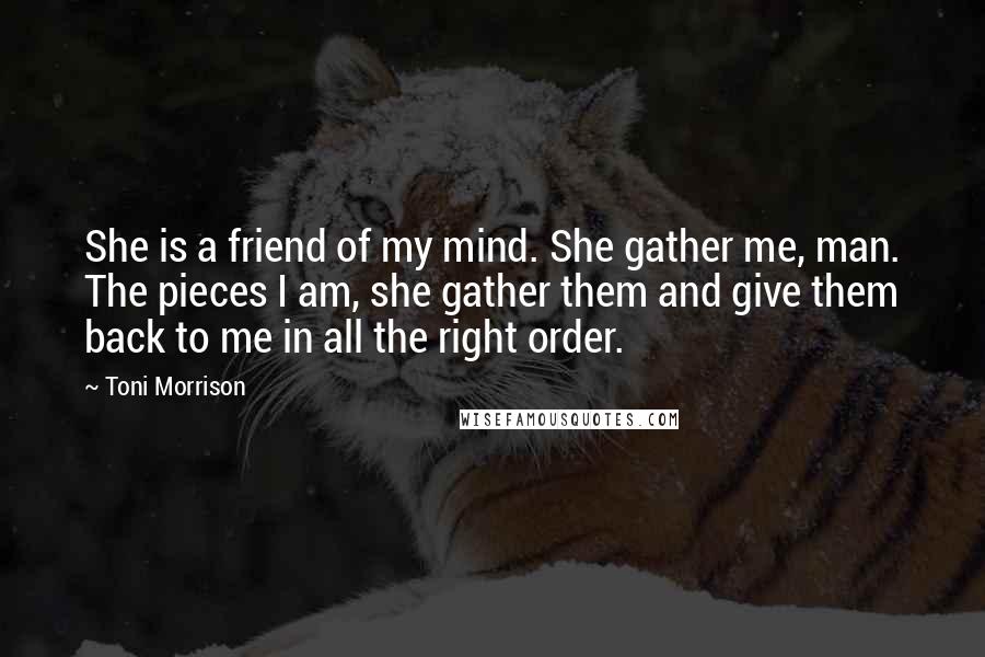 Toni Morrison Quotes: She is a friend of my mind. She gather me, man. The pieces I am, she gather them and give them back to me in all the right order.