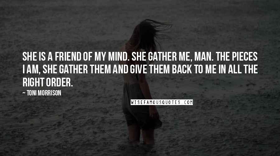 Toni Morrison Quotes: She is a friend of my mind. She gather me, man. The pieces I am, she gather them and give them back to me in all the right order.