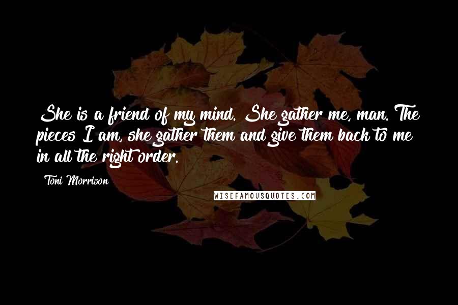 Toni Morrison Quotes: She is a friend of my mind. She gather me, man. The pieces I am, she gather them and give them back to me in all the right order.
