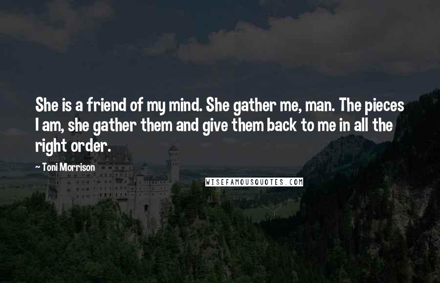 Toni Morrison Quotes: She is a friend of my mind. She gather me, man. The pieces I am, she gather them and give them back to me in all the right order.