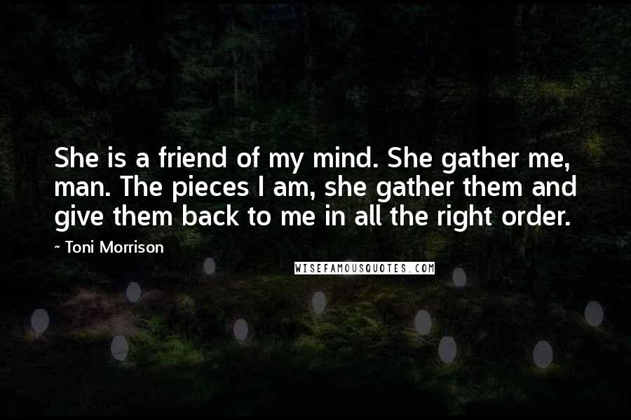 Toni Morrison Quotes: She is a friend of my mind. She gather me, man. The pieces I am, she gather them and give them back to me in all the right order.
