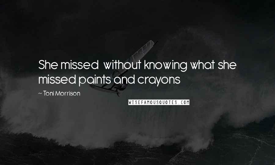 Toni Morrison Quotes: She missed  without knowing what she missed paints and crayons