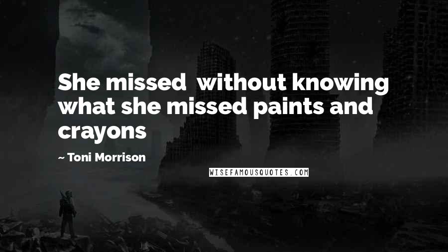 Toni Morrison Quotes: She missed  without knowing what she missed paints and crayons