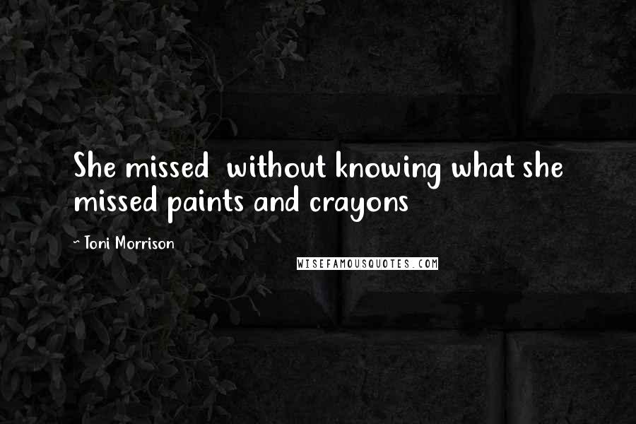 Toni Morrison Quotes: She missed  without knowing what she missed paints and crayons