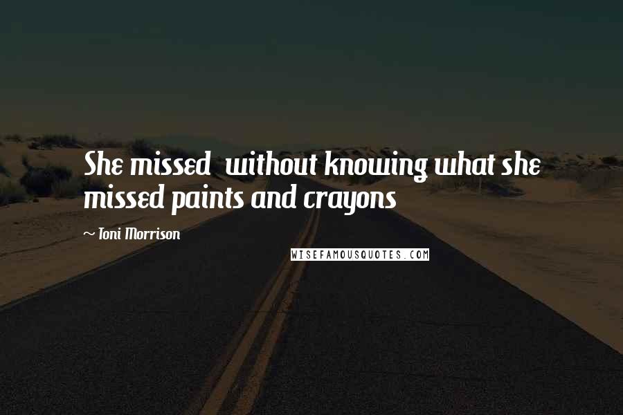 Toni Morrison Quotes: She missed  without knowing what she missed paints and crayons