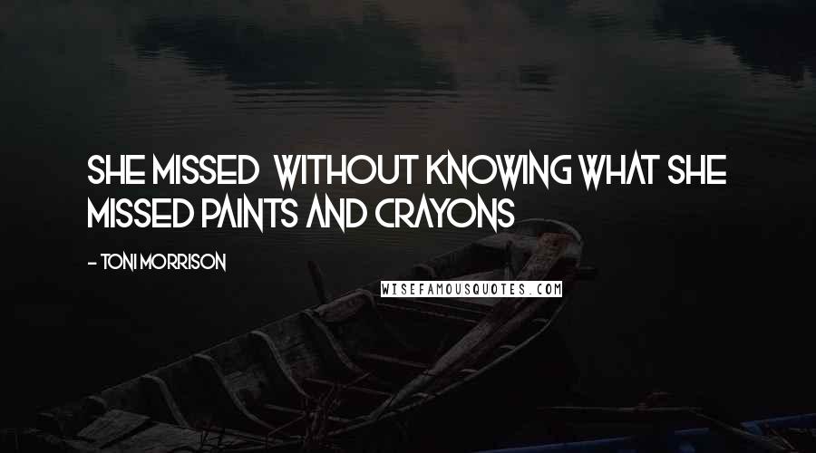 Toni Morrison Quotes: She missed  without knowing what she missed paints and crayons