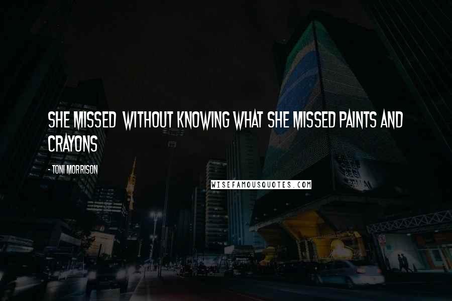 Toni Morrison Quotes: She missed  without knowing what she missed paints and crayons