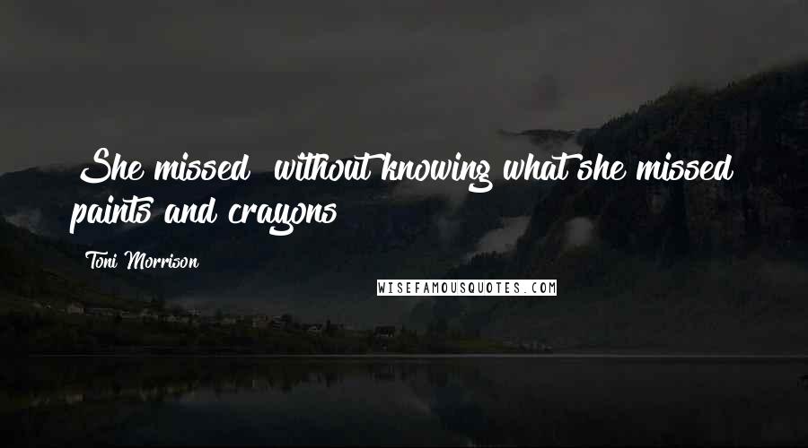 Toni Morrison Quotes: She missed  without knowing what she missed paints and crayons