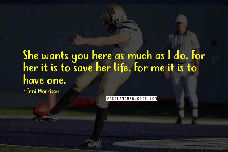 Toni Morrison Quotes: She wants you here as much as I do. For her it is to save her life. For me it is to have one.