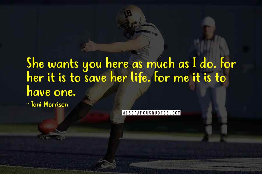 Toni Morrison Quotes: She wants you here as much as I do. For her it is to save her life. For me it is to have one.