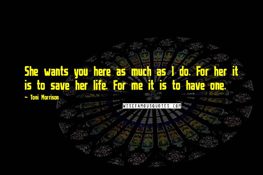 Toni Morrison Quotes: She wants you here as much as I do. For her it is to save her life. For me it is to have one.