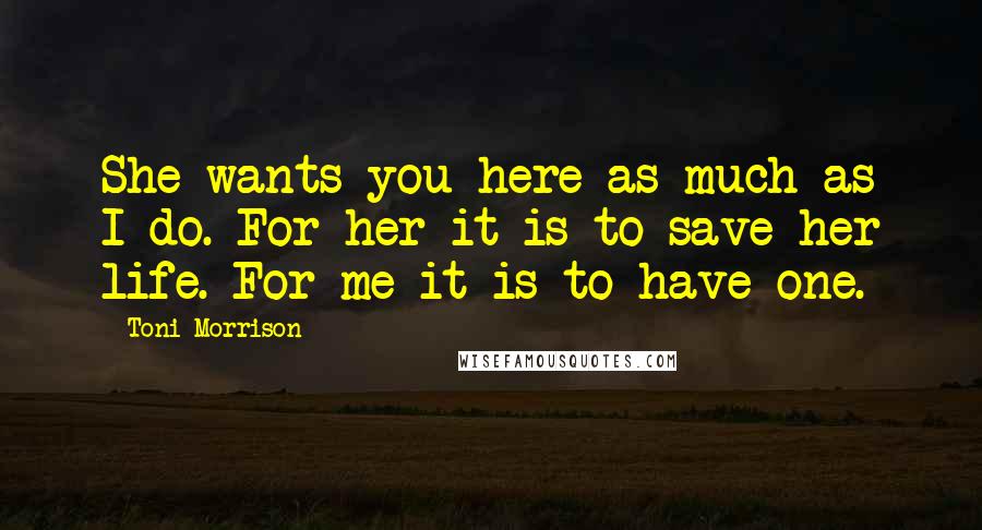 Toni Morrison Quotes: She wants you here as much as I do. For her it is to save her life. For me it is to have one.