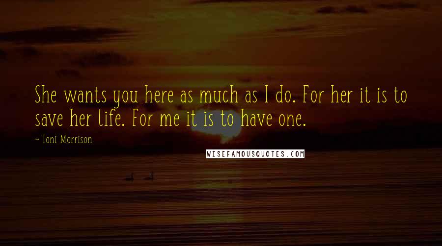 Toni Morrison Quotes: She wants you here as much as I do. For her it is to save her life. For me it is to have one.