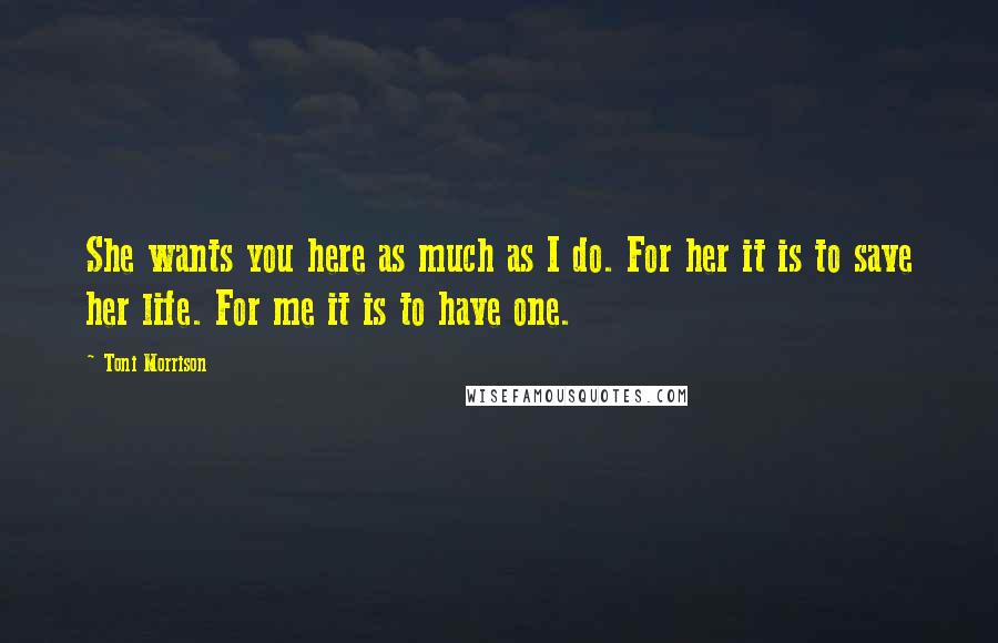 Toni Morrison Quotes: She wants you here as much as I do. For her it is to save her life. For me it is to have one.