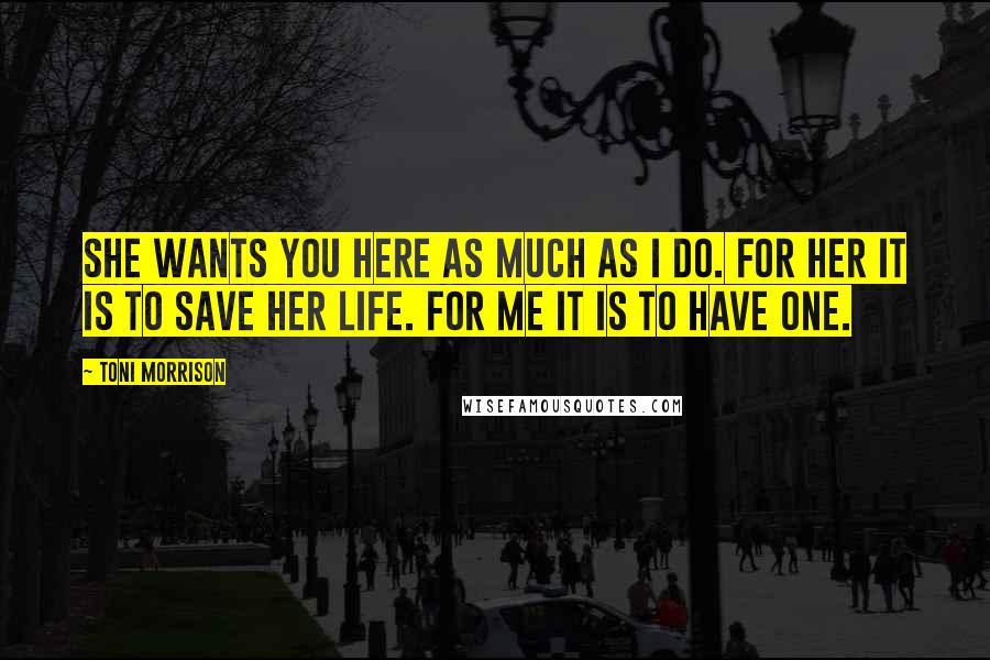 Toni Morrison Quotes: She wants you here as much as I do. For her it is to save her life. For me it is to have one.