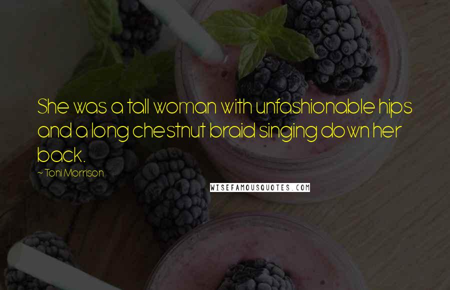 Toni Morrison Quotes: She was a tall woman with unfashionable hips and a long chestnut braid singing down her back.