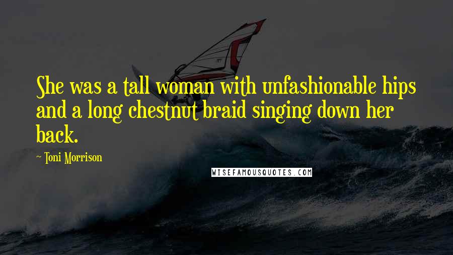 Toni Morrison Quotes: She was a tall woman with unfashionable hips and a long chestnut braid singing down her back.