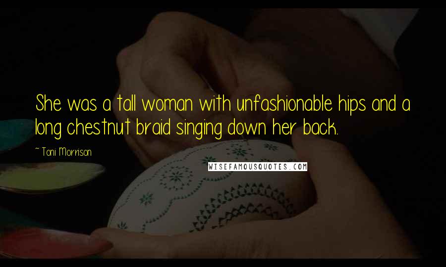 Toni Morrison Quotes: She was a tall woman with unfashionable hips and a long chestnut braid singing down her back.