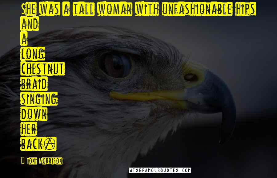 Toni Morrison Quotes: She was a tall woman with unfashionable hips and a long chestnut braid singing down her back.