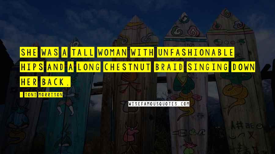 Toni Morrison Quotes: She was a tall woman with unfashionable hips and a long chestnut braid singing down her back.