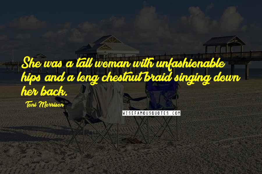 Toni Morrison Quotes: She was a tall woman with unfashionable hips and a long chestnut braid singing down her back.