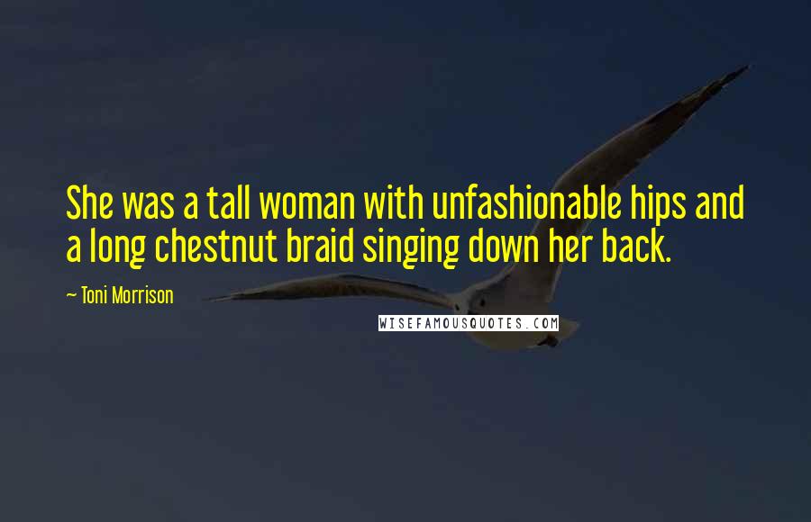 Toni Morrison Quotes: She was a tall woman with unfashionable hips and a long chestnut braid singing down her back.