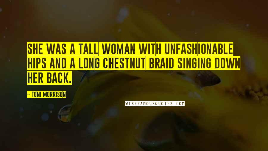 Toni Morrison Quotes: She was a tall woman with unfashionable hips and a long chestnut braid singing down her back.