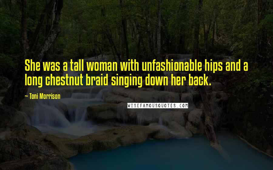 Toni Morrison Quotes: She was a tall woman with unfashionable hips and a long chestnut braid singing down her back.