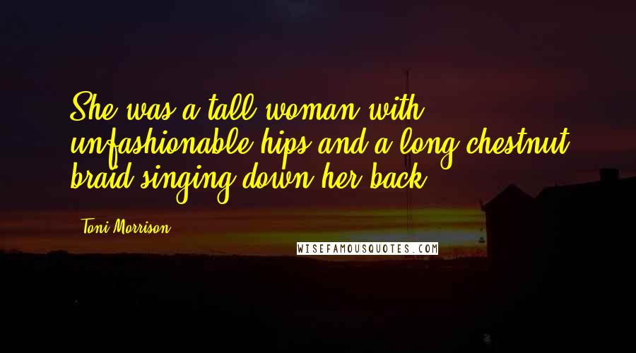 Toni Morrison Quotes: She was a tall woman with unfashionable hips and a long chestnut braid singing down her back.