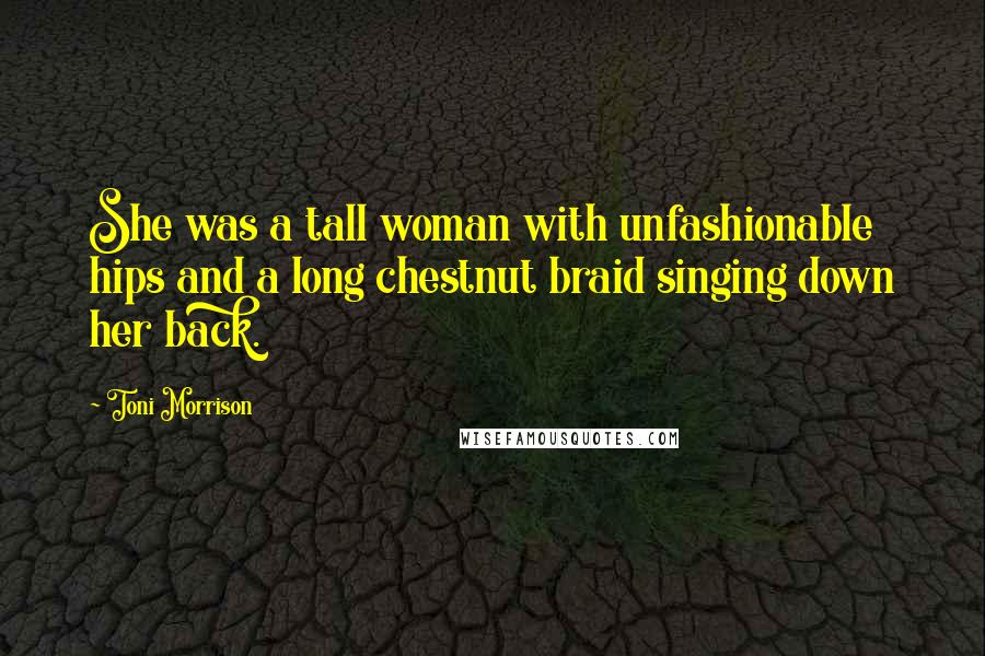 Toni Morrison Quotes: She was a tall woman with unfashionable hips and a long chestnut braid singing down her back.