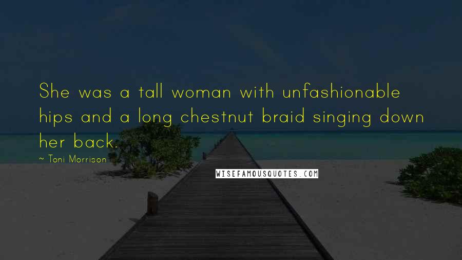 Toni Morrison Quotes: She was a tall woman with unfashionable hips and a long chestnut braid singing down her back.