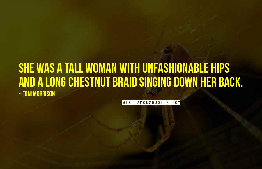 Toni Morrison Quotes: She was a tall woman with unfashionable hips and a long chestnut braid singing down her back.