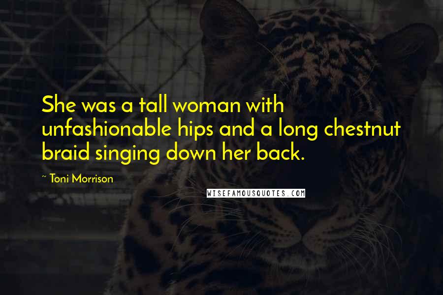 Toni Morrison Quotes: She was a tall woman with unfashionable hips and a long chestnut braid singing down her back.