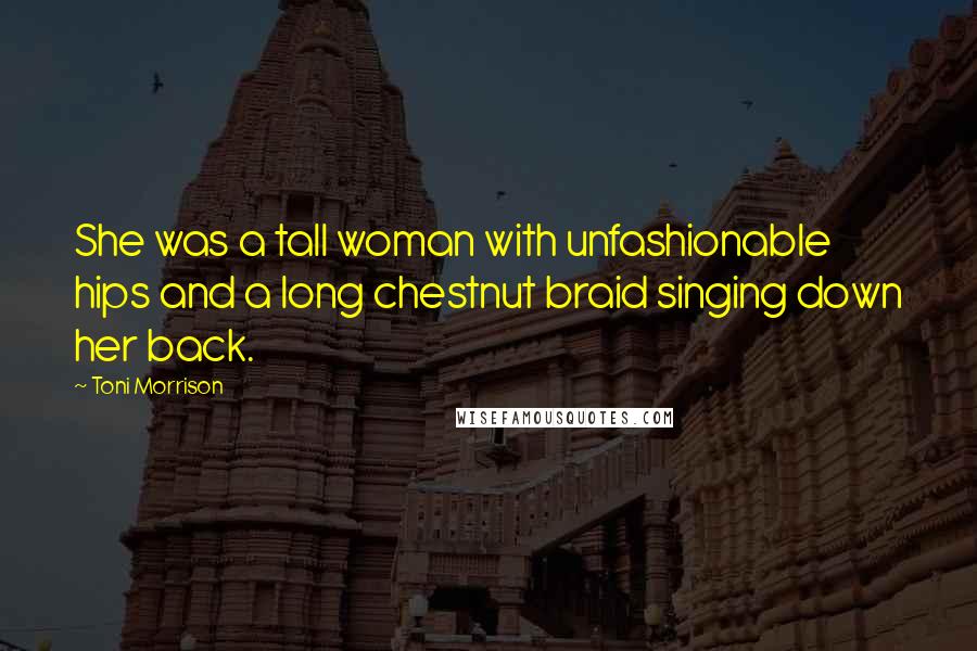 Toni Morrison Quotes: She was a tall woman with unfashionable hips and a long chestnut braid singing down her back.