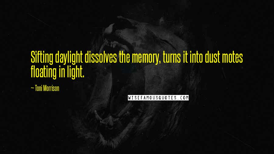 Toni Morrison Quotes: Sifting daylight dissolves the memory, turns it into dust motes floating in light.