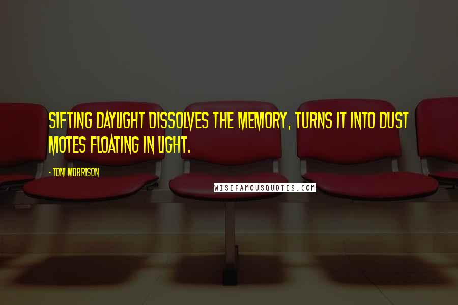 Toni Morrison Quotes: Sifting daylight dissolves the memory, turns it into dust motes floating in light.