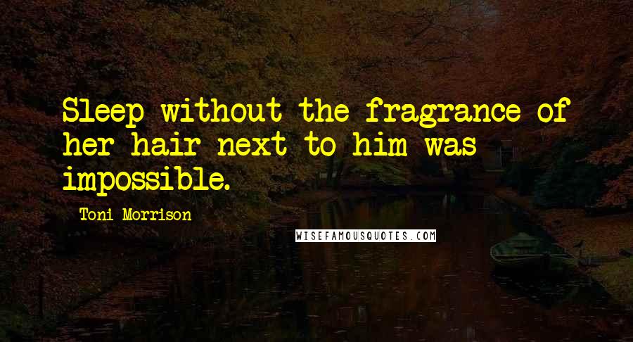 Toni Morrison Quotes: Sleep without the fragrance of her hair next to him was impossible.