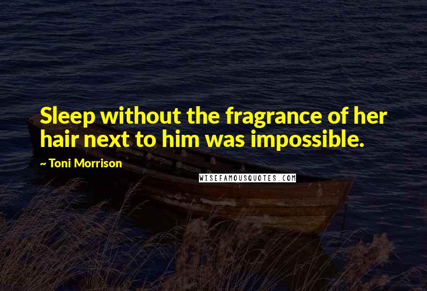 Toni Morrison Quotes: Sleep without the fragrance of her hair next to him was impossible.