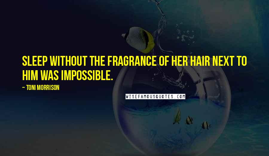 Toni Morrison Quotes: Sleep without the fragrance of her hair next to him was impossible.