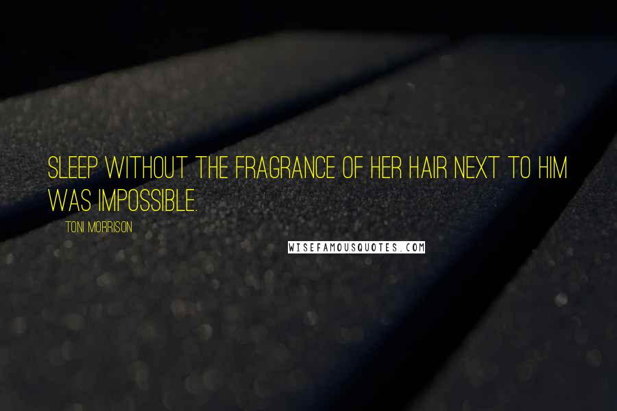 Toni Morrison Quotes: Sleep without the fragrance of her hair next to him was impossible.