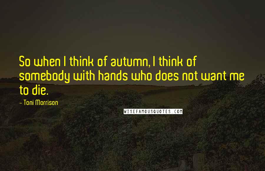 Toni Morrison Quotes: So when I think of autumn, I think of somebody with hands who does not want me to die.