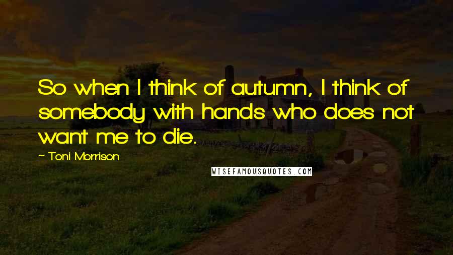 Toni Morrison Quotes: So when I think of autumn, I think of somebody with hands who does not want me to die.