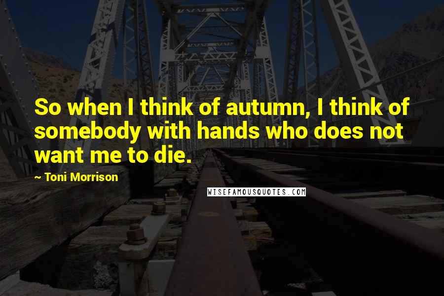 Toni Morrison Quotes: So when I think of autumn, I think of somebody with hands who does not want me to die.