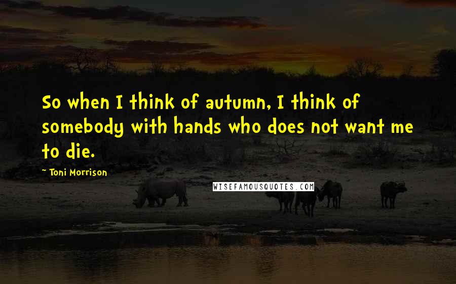 Toni Morrison Quotes: So when I think of autumn, I think of somebody with hands who does not want me to die.