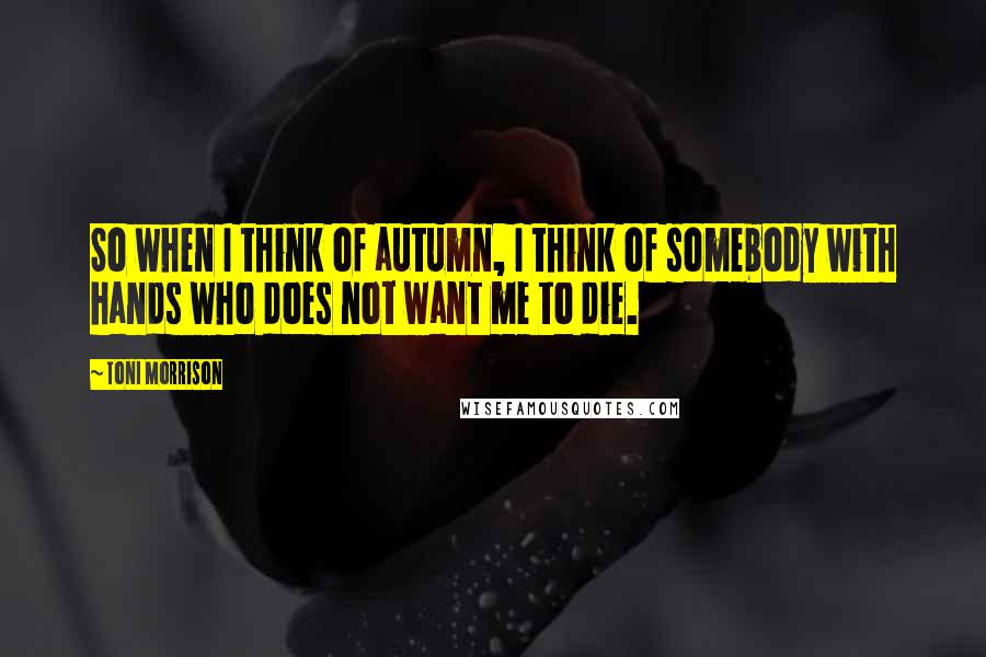 Toni Morrison Quotes: So when I think of autumn, I think of somebody with hands who does not want me to die.