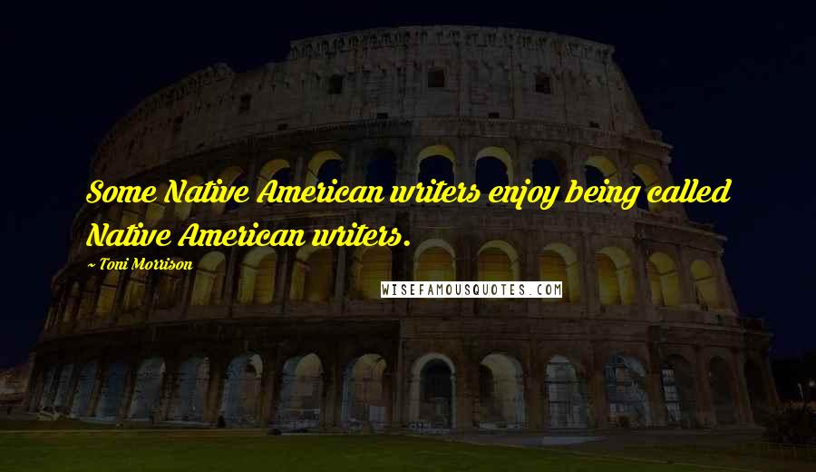 Toni Morrison Quotes: Some Native American writers enjoy being called Native American writers.